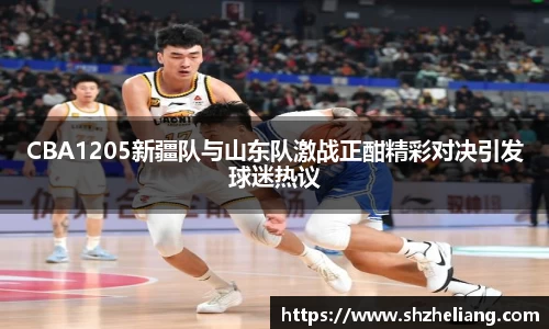 CBA1205新疆队与山东队激战正酣精彩对决引发球迷热议