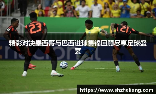 精彩对决墨西哥与巴西进球集锦回顾尽享足球盛宴